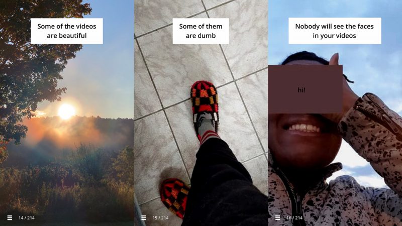 Three images, the first is a sunrise with quote "Some of the videos are beautiful", the second is someones feet in slippers with the quote "Some of them are dumb", and the third is a face that is blurred out with the quote "Nobody will see the faces in your videos"